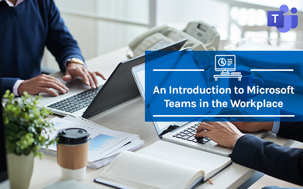 An Introduction to Microsoft Teams in the Workplace